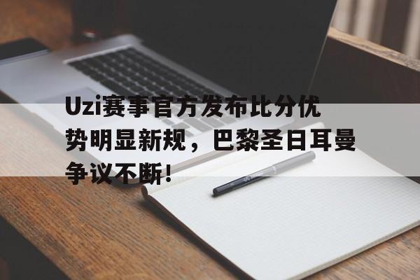 爱游戏体育-Uzi赛事官方发布比分优势明显新规，巴黎圣日耳曼争议不断！的简单介绍
